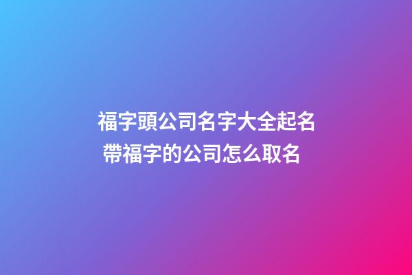 福字頭公司名字大全起名 帶福字的公司怎么取名-第1張-公司起名-玄機(jī)派